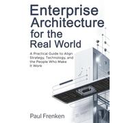 Enterprise Architecture for the Real World: A Practical Guide to Align Strategy, Technology, and the People Who Make It Work