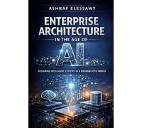 Enterprise Architecture in the Age of AI: Designing Intelligent Systems in a Probabilistic World: 2 (Enterprise Architecture - From Foundations to AI-Driven Transformation)