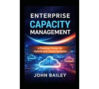 Enterprise Capacity Management: A Practical Primer for Hybrid and Cloud Systems: 1 (Site Reliability Engineering)