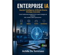 ENTERPRISE IA Quando l'Intelligenza Artificiale Diventa Strategia Aziendale: Come trasformare progetti di IA in asset strategico di business: dati, modelli, talenti, governance