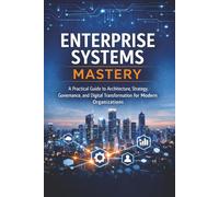 Enterprise Systems Mastery: A Practical Guide to Architecture, Strategy, Governance, and Digital Transformation for Modern Organizations