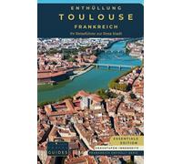 Enthüllung Toulouse - Frankreich: Ihr Reiseführer zur Rosa Stadt - GS: Entwirrung des Luft- und Raumfahrtwunders, historischer und kulinarischer Köstlichkeiten Frankreichs (Frankreich enthüllt Serie)