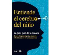 Entiende el cerebro del niño - La gran guía de la crianza: Desarrollo psicologico y educacion infantil a través de la neurociencia - El manual completo para padres primerizos