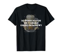 Entonces, ¿dónde te Ves a ti Mismo 5 Cervezas a Partir de Ahora Camiseta