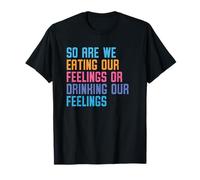 Entonces, ¿estamos comiendo nuestros sentimientos o bebiendo nuestros sentimientos hoy Camiseta