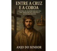 Entre a Cruz e a Coroa:: A História de um Jovem Marcado pela Dor, Perseguido pela Injustiça e Sustentado por Deus.