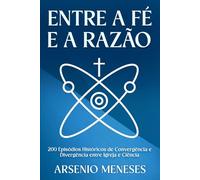 ENTRE A FÉ E A RAZÃO: 200 Episódios Históricos de Convergência e Divergência entre Igreja e Ciência