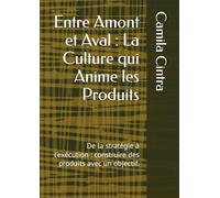 Entre Amont et Aval : La Culture qui Anime les Produits: De la stratégie à l'exécution : construire des produits avec un objectif.