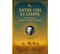 Entre ciel et steppe : Vie et légende de Roman von Ungern-Sternberg
