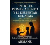 ENTRE EL PRIMER ALIENTO Y EL DESPERTAR DEL ALMA: Crianza consciente desde la infancia hasta la adolescencia (La Guía Sagrada para Criar a un Ser Humano)