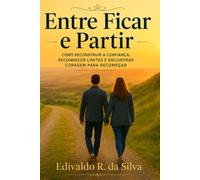 Entre Ficar e Partir: Como reconstruir a confiança, reconhecer limites e encontrar coragem para recomeçar