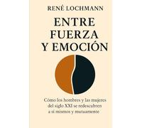 ENTRE FUERZA Y EMOCIÓN: Cómo los hombres y las mujeres del siglo XXI se redescubren a sí mismos y mutuamente