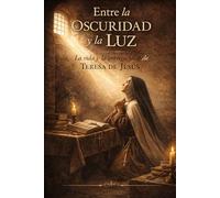ENTRE LA OCURIDAD Y LA LUZ: La vida y la entrega total de Teresa de Jesús