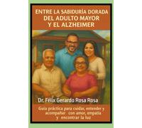 Entre la Sabiduría Dorada del Adulto Mayor y el Alzheimer: Guía Práctica Para Cuidar, Entender y Acompañar Con Amor, Empatía y Encontrar La Luz