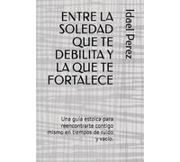 ENTRE LA SOLEDAD QUE TE DEBILITA Y LA QUE TE FORTALECE: Una guía estoica para reencontrarte contigo mismo en tiempos de ruido y vacío.