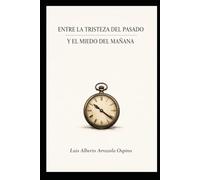 ENTRE LA TRISTEZA DEL PASADO Y El MIEDO DEL MAÑANA: Donde el tiempo termina y la fe comienza