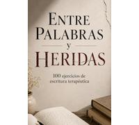 Entre Palabras y Heridas - Escritura terapéutica: Escritura Terapéutica para Sanar el Alma: Ejercicios Guiados de Autoconocimiento, Gestión Emocional y Crecimiento Personal