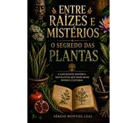 ENTRE RAÍZES E MISTÉRIOS - O SEGREDO DAS PLANTAS: A FASCINANTE HISTÓRIA DAS PLANTAS QUE MARCARAM POVOS E CULTURAS