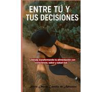 Entre tú y tus decisiones. De vuelta a lo real.: Libérate transformando tu alimentación con consciencia, sabor y salud real.