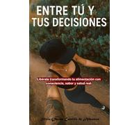 Entre tú y tus decisiones. De vuelta a lo real: Libérate transformando tu alimentación con consciencia, sabor y salud real.