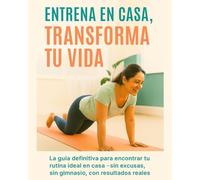 Entrena en Casa, Transforma tu Vida: La guía definitiva para encontrar tu rutina ideal en casa -sin excusas, sin gimnasio, con resultados reales