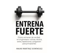 Entrena Fuerte: Cómo entrenar de verdad en el gimnasio: rutinas, técnica, series, repeticiones y progresión para principiantes.