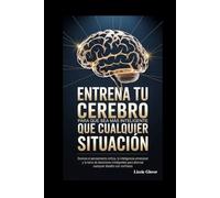 ENTRENA TU CEREBRO PARA QUE SEA MÁS INTELIGENTE QUE CUALQUIER SITUACIÓN: Domina el pensamiento crítico, la inteligencia emocional y la toma de ... para afrontar cualquier desafío con confianza