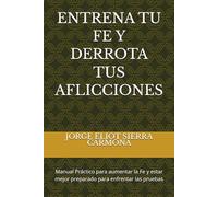ENTRENA TU FE Y DERROTA TUS AFLICCIONES: Manual Práctico para aumentar la Fe y estar mejor preparado para enfrentar las pruebas