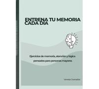 ENTRENA TU MEMORIA CADA DIA: Ejercicios de Memoria, Atención y Lógica Pensados Para Personas Mayores.