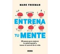 Entrena tu mente. 20 pasos para mejorar tu salud mental y tomar el control de tu vida | Mark Freeman