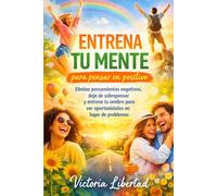 Entrena tu mente para pensar en positivo: Elimina pensamientos negativos, deja de sobrepensar y entrena tu cerebro para ver oportunidades en lugar de problemas