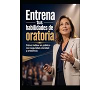 Entrena tus habilidades de oratoria: Cómo hablar en público con seguridad, claridad y presencia