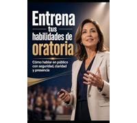 Entrena tus habilidades de oratoria: Cómo hablar en público con seguridad, claridad y presencia