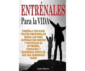 Entrenales para la Vida: Enseña a tus hijos pautas emocionales sencillas para superar sus miedos y potenciar su optimismo, confianza y seguridad antes de que sea demasiado tarde: Volume 1