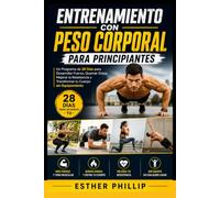 Entrenamiento con Peso Corporal para Principiantes: Un Programa de 28 Días para Desarrollar Fuerza, Quemar Grasa, Mejorar la Resistencia y Transformar tu Cuerpo sin Equipamiento
