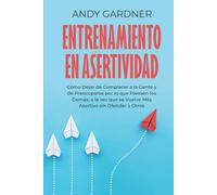 Entrenamiento en asertividad: Cómo dejar de complacer a la gente y de preocuparse por lo que piensen los demás, a la vez que se vuelve más asertivo ... a otros (Capacitación en inteligencia social)