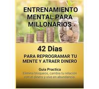 Entrenamiento Mental Para Millorarios: 42 DIAS PARA REPROGRAMAR TU MENTE Y ATRAER DINERO Guia Practica Elimina bloqueos, cambia tu relación con el dinero y vive en abundancia.
