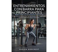 ENTRENAMIENTOS CON BARRA PARA PRINCIPIANTES: Domina las técnicas de levantamiento seguro, la programación progresiva, las estrategias de recuperación y el entrenamiento físico sostenible