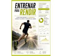 ENTRENAR PARA RENDIR: CLAVES PARA MEJORAR TU RENDIMIENTO, SUPERAR TUS LÍMITES Y DISFRUTAR DEL CAMINO