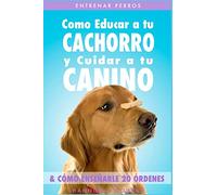 Entrenar Perros: Como Educar a tu Cachorro y Cuidar a tu Canino (& Cómo Enseñarle 20 Órdenes)