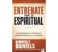 Entrénate para lo espiritual: Entrenamiento básico y estrategias sobrenaturales para el combate / Spiritual Boot Camp: Basic Training and Supernatural...