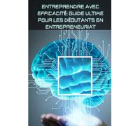 Entreprendre avec efficacité: Guide ultime pour les débutants en entrepreneuriat.: Comment entreprendre efficacement en entrepreneuriat.