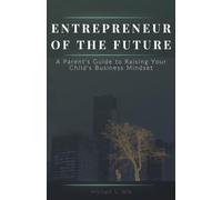 Entrepreneur of the Future: A Parent's Guide to Raising Your Child's Business Mindset | Financial Literacy, Entrepreneurial Thinking and Money Skills for Kids and Teens Ages 10-18