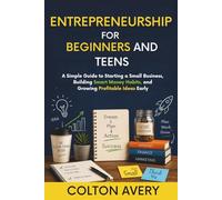 Entrepreneurship for Beginners and Teens: A Simple Guide to Starting a Small Business, Building Smart Money Habits, and Growing Profitable Ideas Early