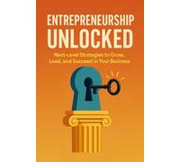 Entrepreneurship Unlocked: Next-Level Strategies to Grow, Lead, and Succeed in Your Business