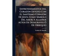 Entretenimientos Del Corazon Devoto Con El SantÃ-simo CorazÃ3n De Jesðs, Como SÃ-mbolo Del Amor, Y Algunos Actos De Desagravio Ã" De Obsequio