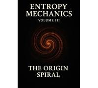 Entropy Mechanics - Volume III: The Origin Spiral (Entropy Mechanics: A Field Theory of Civilizational Collapse and Semantic Thermodynamics)