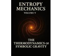Entropy Mechanics - Volume V: The Thermodynamics of Symbolic Gravity (Entropy Mechanics: A Field Theory of Civilizational Collapse and Semantic Thermodynamics)