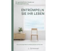 Entrümpeln Sie Ihr Leben - Ein ganzheitlicher Ansatz zur Prozessoptimierung: Wie Sie mit weniger Ballast Ihre Abläufe optimieren und freier leben.