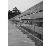 Entrümpeln Sie Ihr Leben - Ein ganzheitlicher Ansatz zur Prozessoptimierung: Wie Sie mit weniger Ballast Ihre Abläufe optimieren und freier leben.